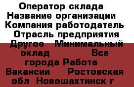 Оператор склада › Название организации ­ Компания-работодатель › Отрасль предприятия ­ Другое › Минимальный оклад ­ 19 000 - Все города Работа » Вакансии   . Ростовская обл.,Новошахтинск г.